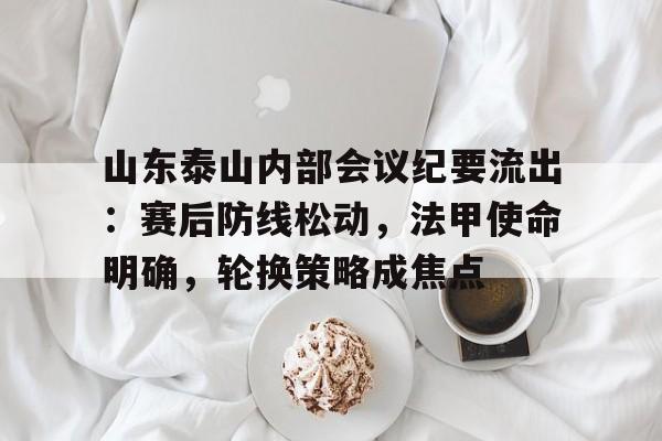 山东泰山内部会议纪要流出：赛后防线松动，法甲使命明确，轮换策略成焦点的简单介绍-竞技宝平台