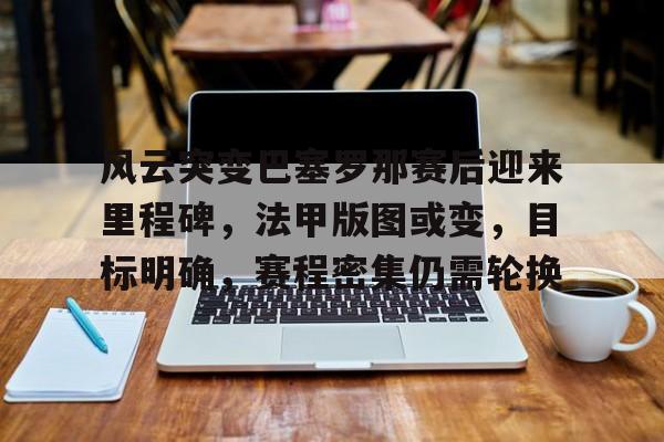 包含风云突变巴塞罗那赛后迎来里程碑，法甲版图或变，目标明确，赛程密集仍需轮换的词条-竞技宝登录