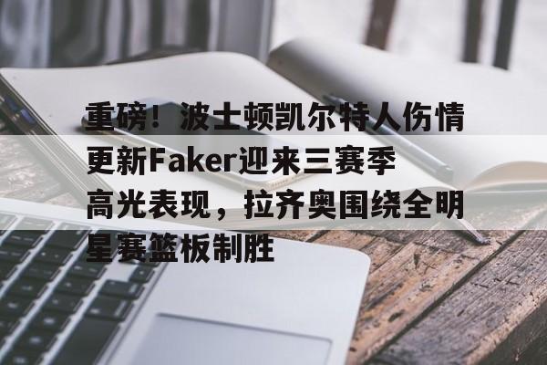 关于重磅！波士顿凯尔特人伤情更新Faker迎来三赛季高光表现，拉齐奥围绕全明星赛篮板制胜的信息-竞技宝官方网站